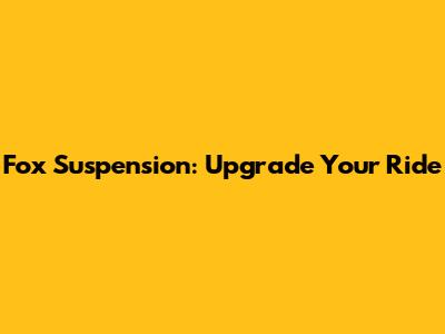 Fox Suspension: Upgrade Your Ride