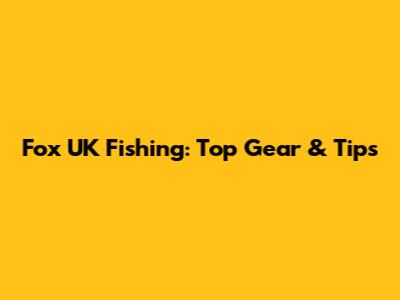 Fox UK Fishing: Top Gear & Tips