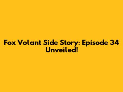 Fox Volant Side Story: Episode 34 Unveiled!
