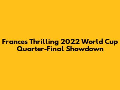 France's Thrilling 2022 World Cup Quarter-Final Showdown