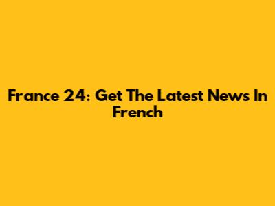 France 24: Get The Latest News In French