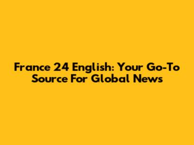 France 24 English: Your Go-To Source For Global News