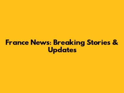 France News: Breaking Stories & Updates