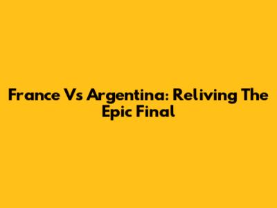 France Vs Argentina: Reliving The Epic Final