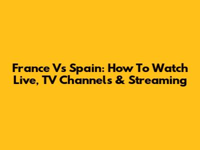 France Vs Spain: How To Watch Live, TV Channels & Streaming