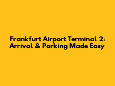 Frankfurt Airport Terminal 2: Arrival & Parking Made Easy