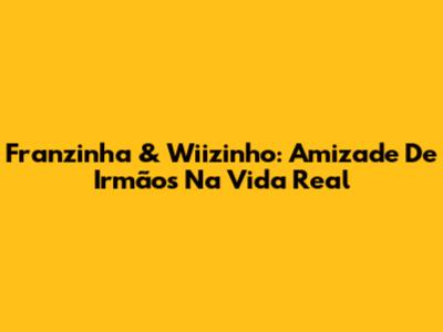 Franzinha & Wiizinho: Amizade De Irmãos Na Vida Real