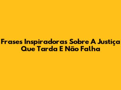 Frases Inspiradoras Sobre A Justiça Que Tarda E Não Falha