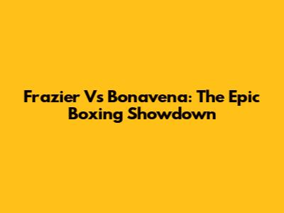 Frazier Vs Bonavena: The Epic Boxing Showdown