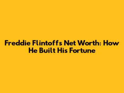 Freddie Flintoff's Net Worth: How He Built His Fortune