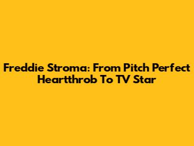 Freddie Stroma: From Pitch Perfect Heartthrob To TV Star