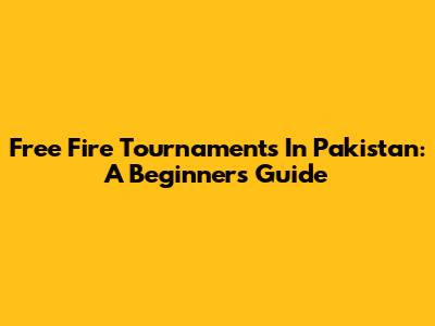 Free Fire Tournaments In Pakistan: A Beginner's Guide