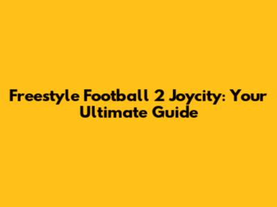 Freestyle Football 2 Joycity: Your Ultimate Guide