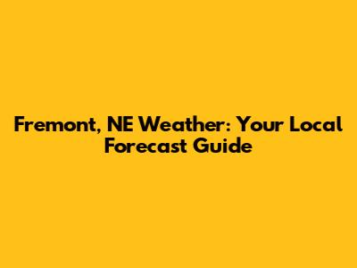 Fremont, NE Weather: Your Local Forecast Guide