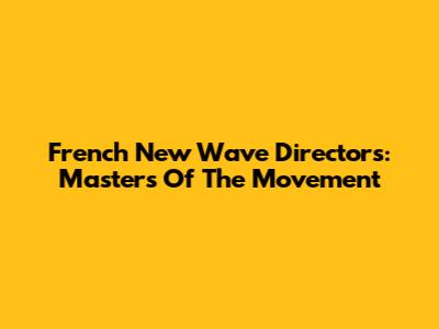 French New Wave Directors: Masters Of The Movement