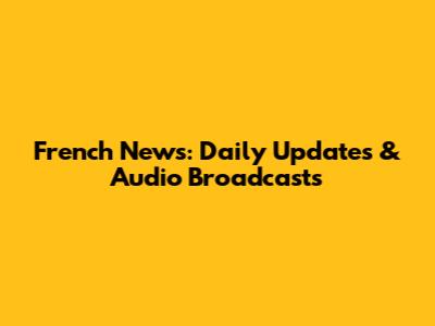 French News: Daily Updates & Audio Broadcasts