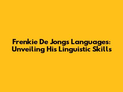 Frenkie De Jong's Languages: Unveiling His Linguistic Skills
