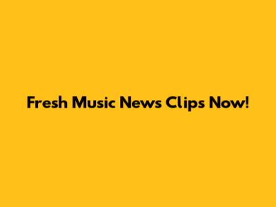 Fresh Music News Clips Now!