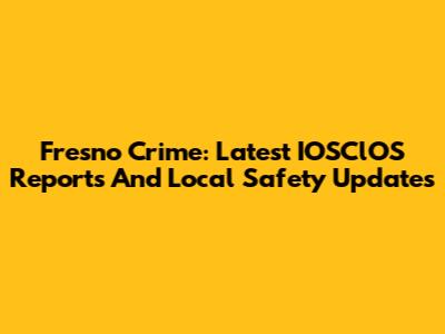 Fresno Crime: Latest IOSClOS Reports And Local Safety Updates