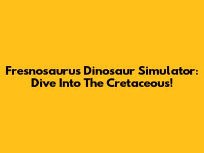 Fresnosaurus Dinosaur Simulator: Dive Into The Cretaceous!