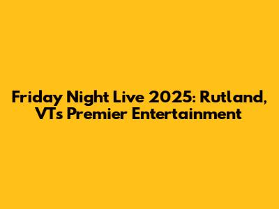 Friday Night Live 2025: Rutland, VT's Premier Entertainment