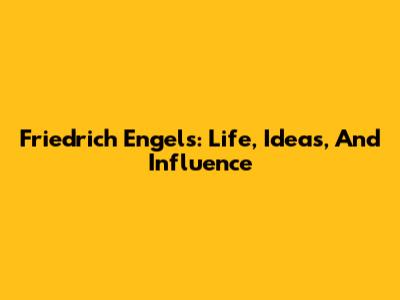Friedrich Engels: Life, Ideas, And Influence