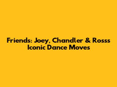 Friends: Joey, Chandler & Ross's Iconic Dance Moves
