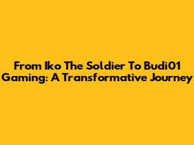 From Iko The Soldier To Budi01 Gaming: A Transformative Journey