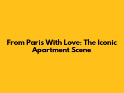 From Paris With Love: The Iconic Apartment Scene
