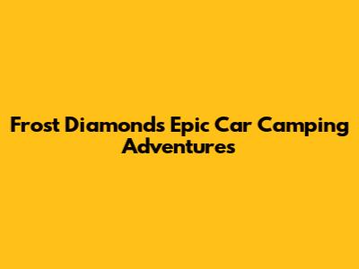 Frost Diamond's Epic Car Camping Adventures