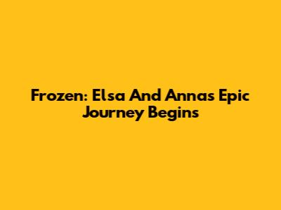 Frozen: Elsa And Anna's Epic Journey Begins