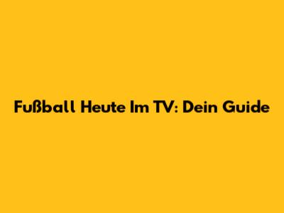 Fußball Heute Im TV: Dein Guide