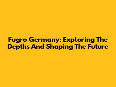 Fugro Germany: Exploring The Depths And Shaping The Future