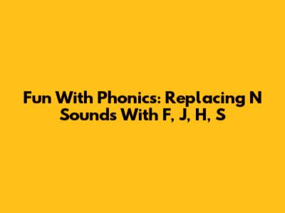 Fun With Phonics: Replacing 'N' Sounds With 'F', 'J', 'H', 'S'