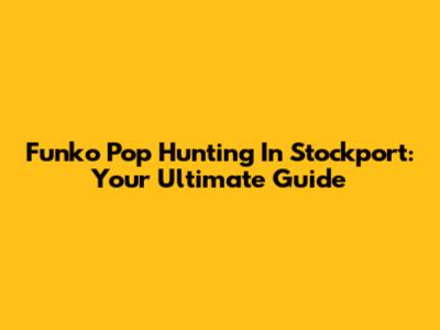 Funko Pop Hunting In Stockport: Your Ultimate Guide