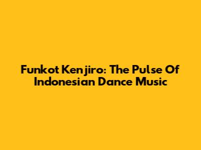 Funkot Kenjiro: The Pulse Of Indonesian Dance Music