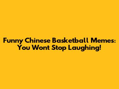 Funny Chinese Basketball Memes: You Won't Stop Laughing!