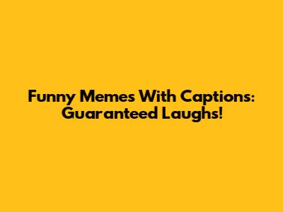 Funny Memes With Captions: Guaranteed Laughs!