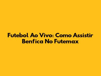 Futebol Ao Vivo: Como Assistir Benfica No Futemax