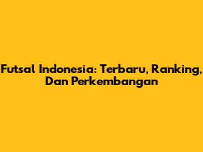 Futsal Indonesia: Terbaru, Ranking, Dan Perkembangan