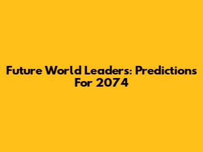 Future World Leaders: Predictions For 2074
