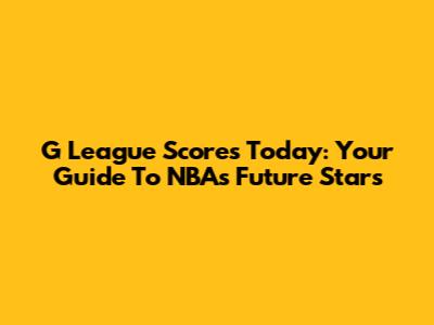 G League Scores Today: Your Guide To NBA's Future Stars