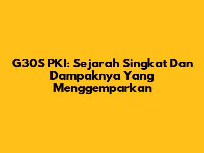 G30S PKI: Sejarah Singkat Dan Dampaknya Yang Menggemparkan