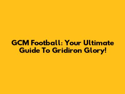 GCM Football: Your Ultimate Guide To Gridiron Glory!