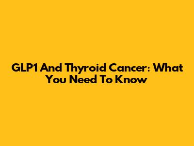 GLP1 And Thyroid Cancer: What You Need To Know