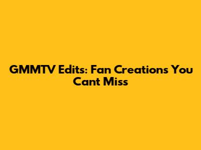GMMTV Edits: Fan Creations You Can't Miss