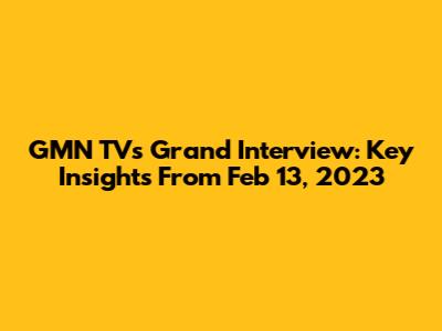 GMN TV's Grand Interview: Key Insights From Feb 13, 2023