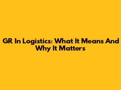 GR In Logistics: What It Means And Why It Matters
