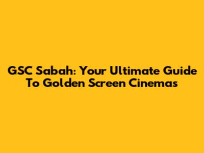 GSC Sabah: Your Ultimate Guide To Golden Screen Cinemas