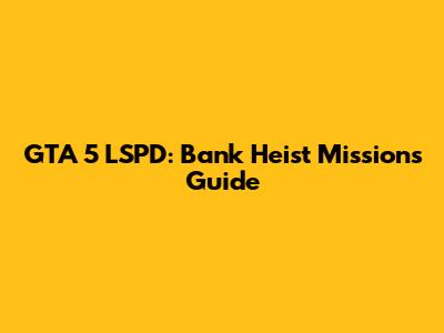 GTA 5 LSPD: Bank Heist Missions Guide